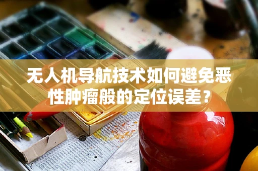 无人机导航技术如何避免恶性肿瘤般的定位误差？