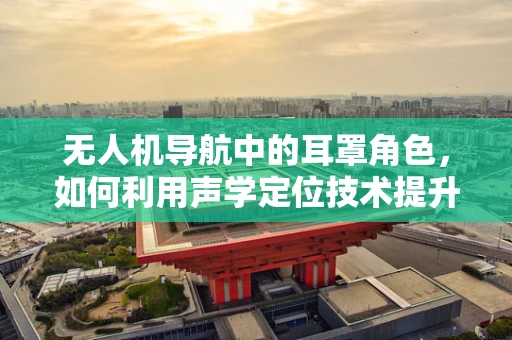 无人机导航中的耳罩角色，如何利用声学定位技术提升精准度？