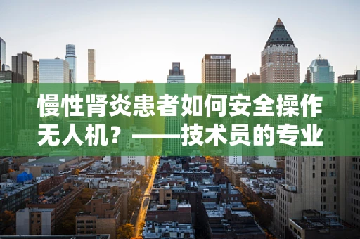 慢性肾炎患者如何安全操作无人机？——技术员的专业视角