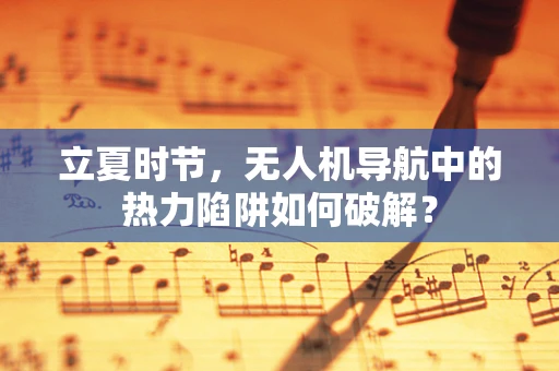 立夏时节，无人机导航中的热力陷阱如何破解？