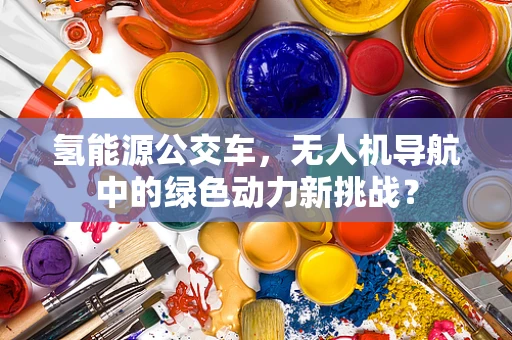 氢能源公交车，无人机导航中的绿色动力新挑战？
