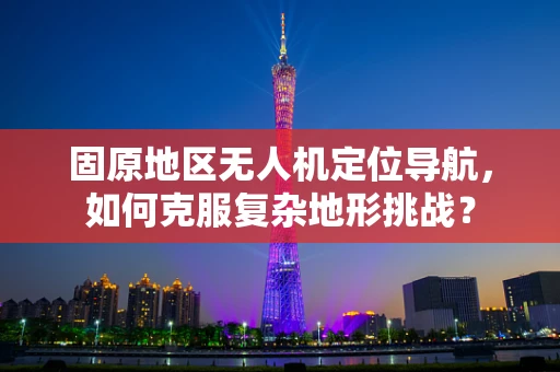 固原地区无人机定位导航，如何克服复杂地形挑战？