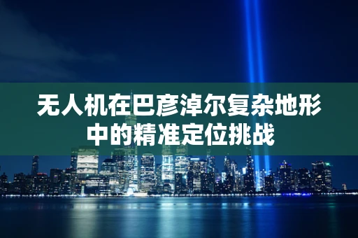 无人机在巴彦淖尔复杂地形中的精准定位挑战