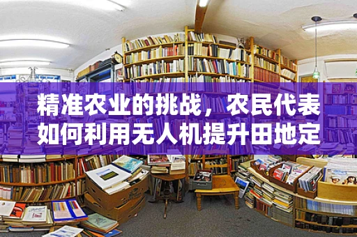 精准农业的挑战，农民代表如何利用无人机提升田地定位导航精度？