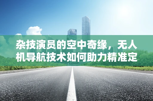 杂技演员的空中奇缘，无人机导航技术如何助力精准定位？