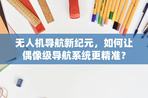 无人机导航新纪元，如何让偶像级导航系统更精准？