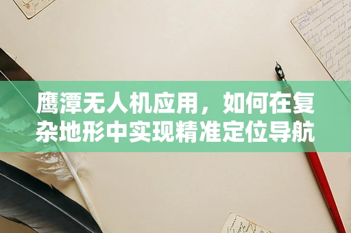 鹰潭无人机应用，如何在复杂地形中实现精准定位导航？