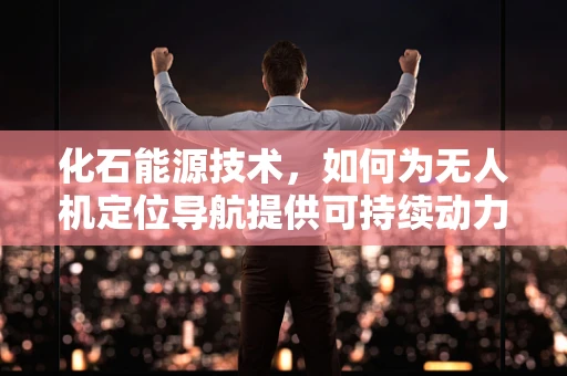 化石能源技术，如何为无人机定位导航提供可持续动力？