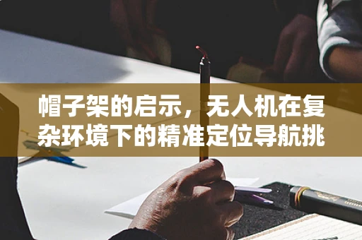 帽子架的启示，无人机在复杂环境下的精准定位导航挑战