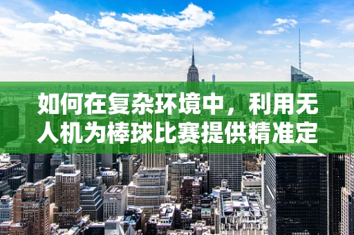 如何在复杂环境中，利用无人机为棒球比赛提供精准定位导航？