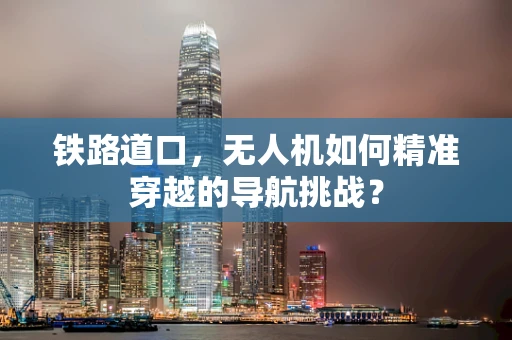 铁路道口，无人机如何精准穿越的导航挑战？