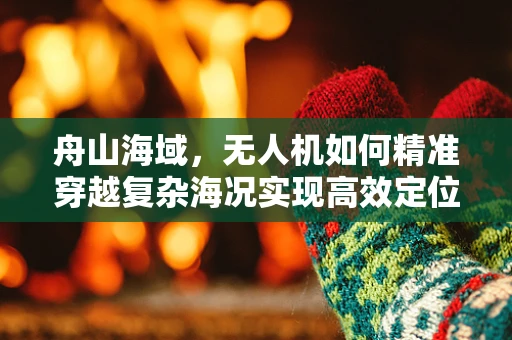 舟山海域，无人机如何精准穿越复杂海况实现高效定位？