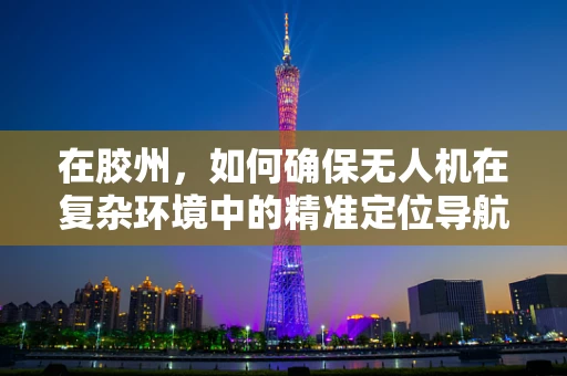 在胶州，如何确保无人机在复杂环境中的精准定位导航？