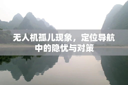 无人机孤儿现象，定位导航中的隐忧与对策