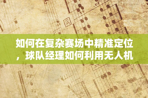 如何在复杂赛场中精准定位，球队经理如何利用无人机导航技术提升球队战术布局？