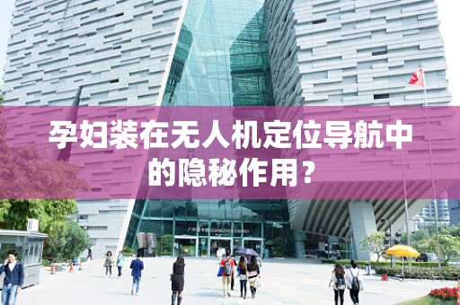 孕妇装在无人机定位导航中的隐秘作用？
