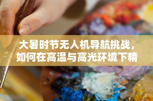大暑时节无人机导航挑战，如何在高温与高光环境下精准定位？