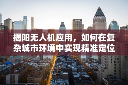 揭阳无人机应用，如何在复杂城市环境中实现精准定位导航？