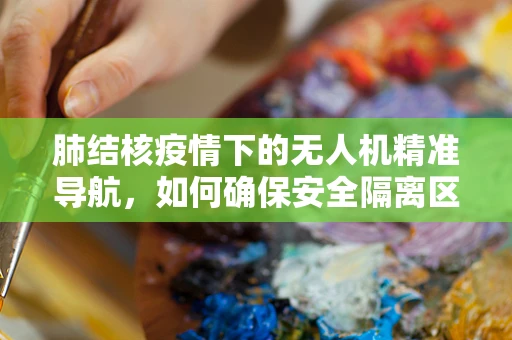 肺结核疫情下的无人机精准导航，如何确保安全隔离区精准划定？