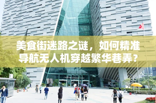 美食街迷路之谜，如何精准导航无人机穿越繁华巷弄？