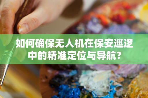 如何确保无人机在保安巡逻中的精准定位与导航？