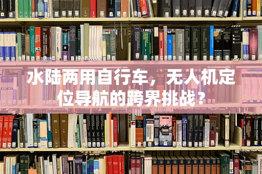 水陆两用自行车，无人机定位导航的跨界挑战？