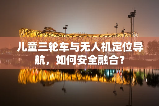 儿童三轮车与无人机定位导航，如何安全融合？