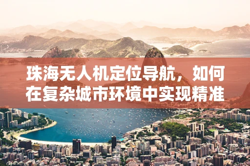 珠海无人机定位导航，如何在复杂城市环境中实现精准定位？