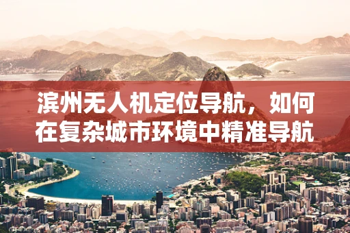 滨州无人机定位导航，如何在复杂城市环境中精准导航？
