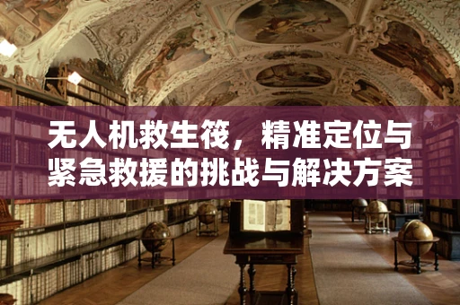 无人机救生筏，精准定位与紧急救援的挑战与解决方案