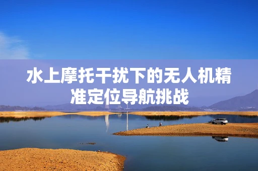 水上摩托干扰下的无人机精准定位导航挑战