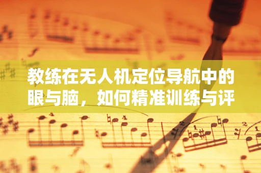 教练在无人机定位导航中的眼与脑，如何精准训练与评估？