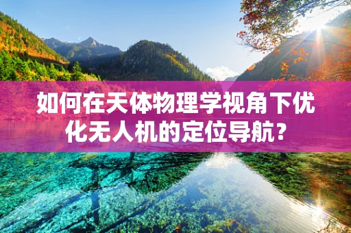 如何在天体物理学视角下优化无人机的定位导航？