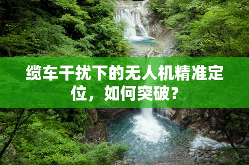 缆车干扰下的无人机精准定位，如何突破？