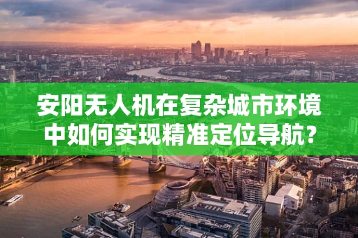 安阳无人机在复杂城市环境中如何实现精准定位导航？