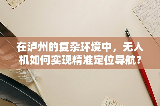 在泸州的复杂环境中，无人机如何实现精准定位导航？