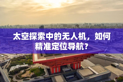 太空探索中的无人机，如何精准定位导航？