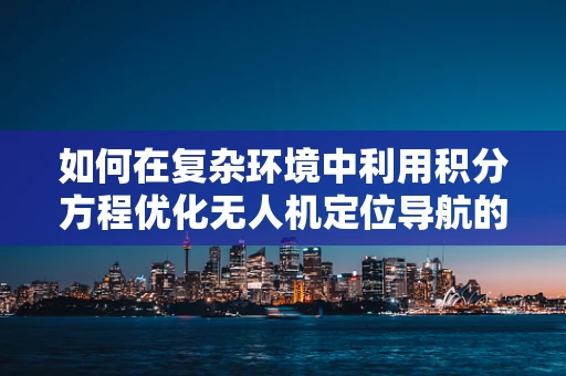 如何在复杂环境中利用积分方程优化无人机定位导航的精度？