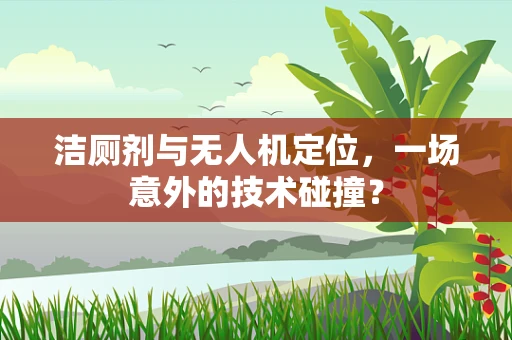 洁厕剂与无人机定位，一场意外的技术碰撞？