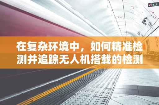 在复杂环境中，如何精准检测并追踪无人机搭载的检测车？