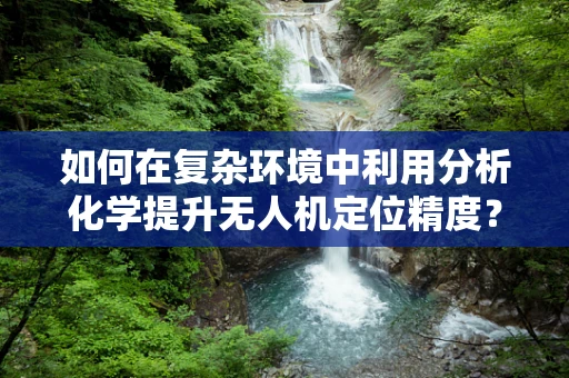 如何在复杂环境中利用分析化学提升无人机定位精度？