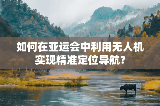 如何在亚运会中利用无人机实现精准定位导航？