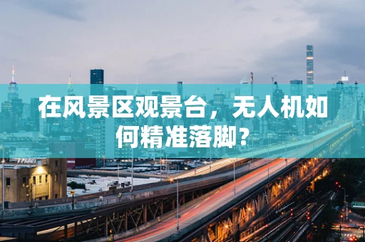 在风景区观景台，无人机如何精准落脚？