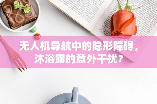 无人机导航中的隐形障碍，沐浴露的意外干扰？