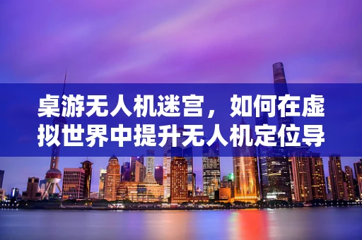 桌游无人机迷宫，如何在虚拟世界中提升无人机定位导航技能？