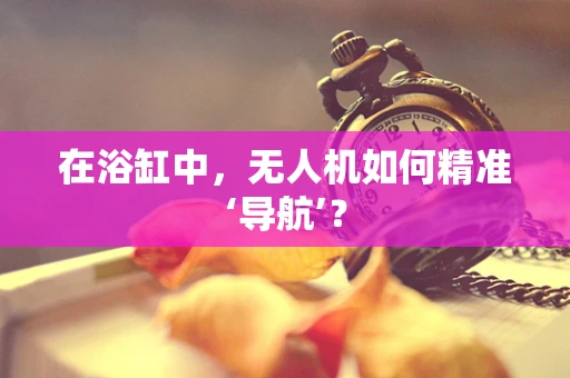 在浴缸中，无人机如何精准‘导航’？