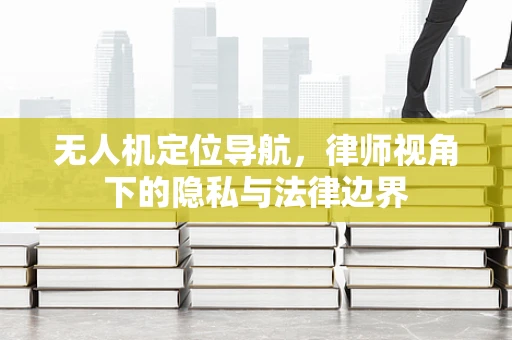 无人机定位导航，律师视角下的隐私与法律边界