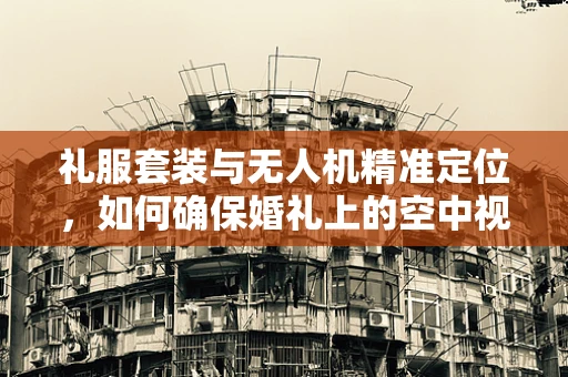 礼服套装与无人机精准定位，如何确保婚礼上的空中视角完美无缺？