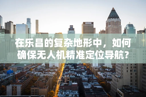 在乐昌的复杂地形中，如何确保无人机精准定位导航？