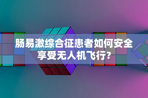 肠易激综合征患者如何安全享受无人机飞行？